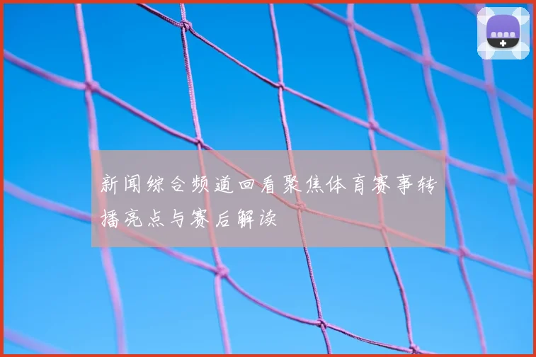 新闻综合频道回看聚焦体育赛事转播亮点与赛后解读