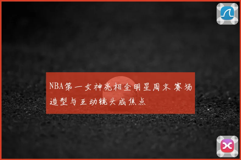 NBA第一女神亮相全明星周末 赛场造型与互动镜头成焦点