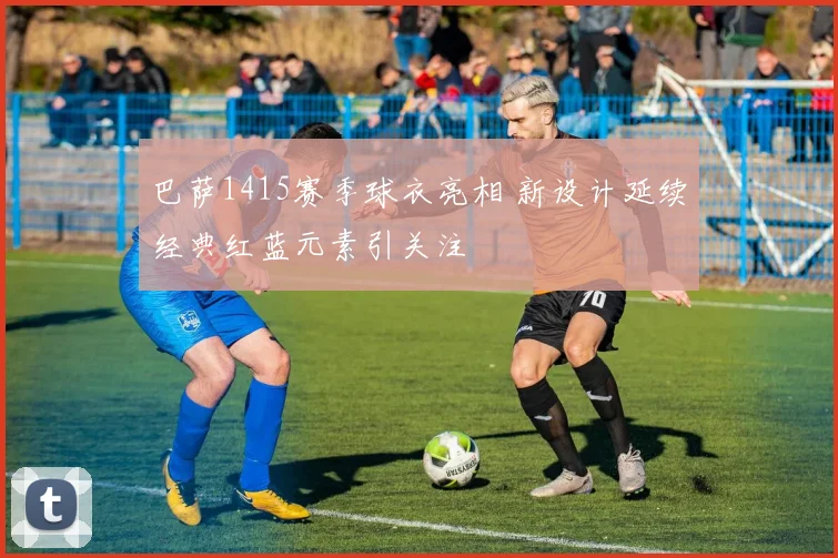 巴萨1415赛季球衣亮相 新设计延续经典红蓝元素引关注