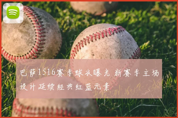 巴萨1516赛季球衣曝光 新赛季主场设计延续经典红蓝元素