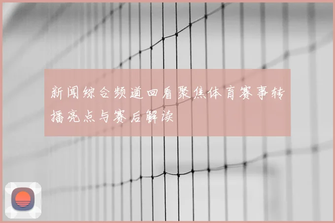新闻综合频道回看聚焦体育赛事转播亮点与赛后解读